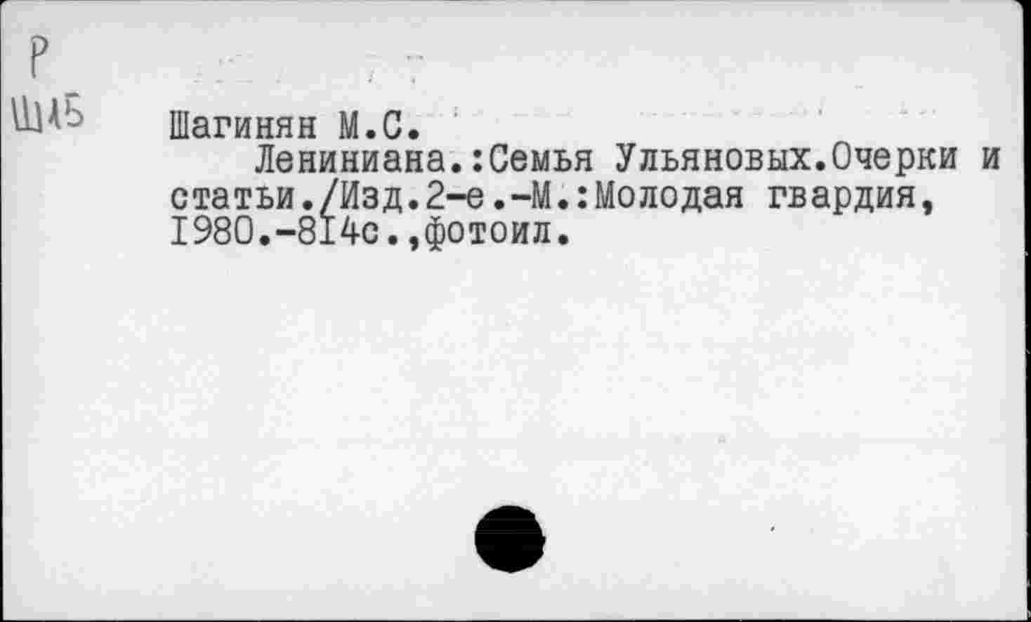 ﻿ШАЬ Шагинян М.С.
Лениниана.:Семья Ульяновых.Очерки и статьи./Изд.2-е.-М.:Молодая гвардия, 1980.-814с.,фотоил.